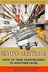 Beyond Arbitrage - How to Take your Business to Another Level: The Comprehensive Guide to Sourcing Wholesale, Trade Shows, Closeouts, and More
