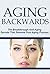 Aging Backwards: The Breakthrough Anti-Aging Secrets That Reverse Your Aging Process (Aging, Aging Backwards, Aging Well, Anti Aging, Aging Parents, Aging With Grace, Aging Gracefully, Aging Women)