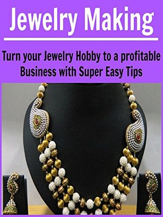 Jewelry Making: Turn Your Jewelry Hobby to a Profitable Business with Super Easy Tips: (Jewelry Making, Handmade Jewelry, Jewelry Making for Beginners, Jewelry Making Business, Jewelry)