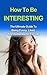 How To Be Interesting: The Ultimate Guide To Being Confident, Social, And Likeable For Life