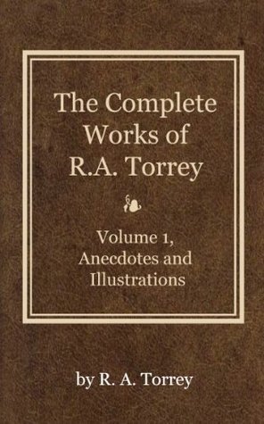 The Complete Works of R. A. Torrey (Volume 1): Anecdotes and Illustrations