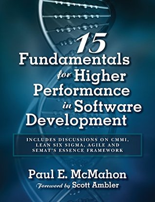 15 Fundamentals for Higher Performance in Software Development: Includes discussions on CMMI, Lean Six Sigma, Agile and SEMAT's Essence Framework (Kindle Edition)