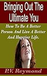 Bringing Out The Ultimate You: How To Be A Better Person And Live A Better And Happier Life