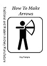 How To Make Arrows (Traditional and Modern Archery Manufacture Book 1)