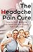 The Headache Pain Cure: How To Find Headache Pain Relief And Live A Happy Pain Free Life! (Headache,Migraine Relief,Pain Management, Book 2)