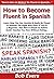 How to Become Fluent in Spanish: Learn How You Can Quickly & Easily Be Fluent in Spanish The Right Way Even If You're a Beginner, This New & Simple to Follow Guide Teaches You How Without Failing