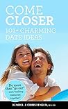 Come Closer, 101+ Charming Date Ideas: The Creative, Outside-the-box Way to Connect and Romance. Come Closer, 101+ Charming Date Ideas: The Creative, Outside-the-box Way to Connect and Romance.