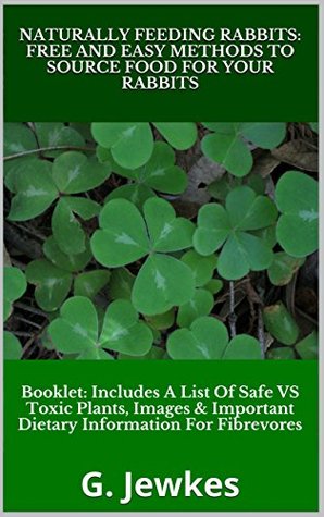 Naturally Feeding Rabbits: Free And Easy Methods To Source Food For Your Rabbits.: Booklet - Includes a list of safe vs toxic plants, images and important ... fibrevores. (Pet Care Collection Book 2)