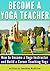 Become a Yoga Teacher: How to Become a Yoga Instructor and Build a Career Teaching Yoga