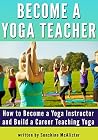 Become a Yoga Teacher: How to Become a Yoga Instructor and Build a Career Teaching Yoga Become a Yoga Teacher: How to Become a Yoga Instructor and Build a Career Teaching Yoga