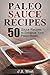 Paleo Sauce Recipes: 50 Sauce Recipes to Enhance Your Paleo Meals