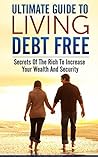 Ultimate Guide To Living Debt Free: Secrets Of The Rich To Increase Your Wealth And Security (The Power Of Leverage, Ultimate Guide To Getting Rich, Financial ... Today, Ultimate Money Management Guide)