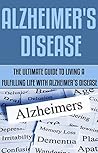 Alzheimer's Disease: The Ultimate Guide to Living a Fulfilling Life With Alzheimer’s Disease: (alzheimer's association, alzheimer's disease, alzheimer's ... tips you should know, alzheimer's crisis)