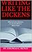 WRITING LIKE THE DICKENS: What Charles Dickens Can Teach Writers About Style