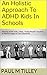 An Holistic Approach To ADHD Kids In Schools: Helping ADHD Kids, Teens, Young People Teachers & Parents Happy In The Classroom.