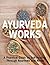 Ayurveda Works: A Practical Guide to Self-Healing through Ayurveda and Herbs