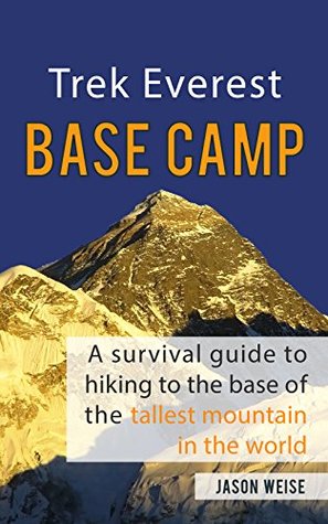 Trek Everest Base Camp A Survival Guide To Hiking To The Base Of The Tallest Mountain In The World By Jason Weise