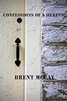 Confessions of a Heretic by Brent McCay Confessions of a Heretic by Brent McCay