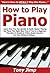 How to Play Piano: Learn How You Can Quickly & Easily Master Playing the Piano The Right Way Even If You’re a Beginner, This New & Simple to Follow Guide Teaches You How Without Failing