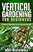 Vertical Gardening For Beginners: Growing Vegetables In A Vertical Garden (vertical gardening, vertical garden, beginners gardening, city garden, urban farming, vegetable gardening, beginners how to)