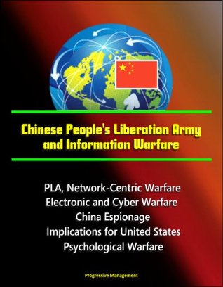 Chinese People's Liberation Army and Information Warfare - PLA, Network-Centric Warfare, Electronic and Cyber Warfare, China Espionage, Implications for United States, Psychological Warfare