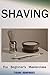 Shaving - The Beginner's Masterclass: A Guide To Getting a Straight Razor Shave Made Easy - Head Out Groomed In Style! (Beginner's Masterclasses Book 1)