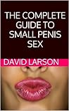 The Complete Guide for Small Penis Sex by David Larson