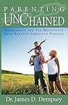 Parenting Unchained: Overcoming the Ten Deceptions that Shackle Christian Parents