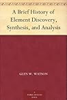 A Brief History of Element Discovery, Synthesis, and Analysis by Glen W. Watson