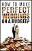 How To Make Perfect Weddings On A Budget: Etiquette, Speeches, Ceremony Location Party Cake & Gift Ideas, Decorations & Dresses, Invitation Cards, Hair Styles List, Photography & Videography Book