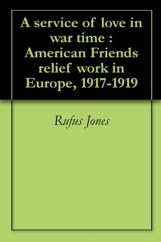 A service of love in war time : American Friends relief work in Europe, 1917-1919 (Kindle Edition)