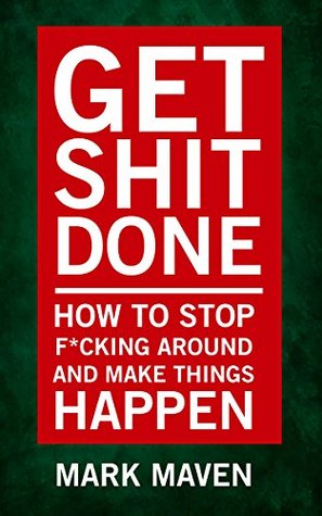 Get Shit Done: How To Stop F*cking Around And Make Things Happen (Kindle Edition)