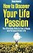 How to Discover Life Passion: The Effortless Path to Live a Happy and Purpose Driven Life