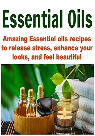 Essential Oils: Amazing Essential Oils Recipes to Release Stress, Enhance your Looks, and Feel Beautiful: (Essential Oils - Essential Oil Recipes - Aromatherapy)
