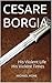 CESARE BORGIA: His Violent Life His Violent Times