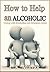 How to Help an Alcoholic: Coping with Alcoholism and Substance Abuse