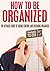 How To Be Organized: The Ultimate Guide To Taking Control And Becoming Organized (Work, Job, Living Book 1)