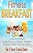 Fitness Breakfast: The Fitness Breakfast Recipe Book to Help You Lose 10 Pounds Eating Delicious & Healthy Breakfast Recipes Under 300 Calories! (Low Calorie Recipes! 1)