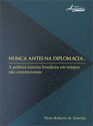 Nunca Antes na Diplomacia - A Diplomacia Brasileira em Tempos Não Convencionais