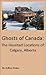 Ghosts of Canada: The Haunted Locations of Calgary, Alberta