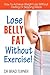 Lose Belly Fat Without Exercise: How To Achieve Weight Loss Without Dieting Or Skipping Meals (Ultimate, Health, Habit, Diet Success, Recipes, ... ... Guide, Body, Lose, Muscle, Life, Men)