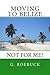 Moving to Belize - Not for Me!: The facts about the lifestyle, culture and practicalities of expat living in Belize (Moving to... Not For Me! Book 2)