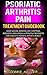 Psoriatic Arthritis Pain Treatment Guidebook: Includes Symptoms, Home Natural Remedies, Diet, Prognosis, Medication & Alternative Treatments for A Holistic Psoriatic Arthritis Remedy