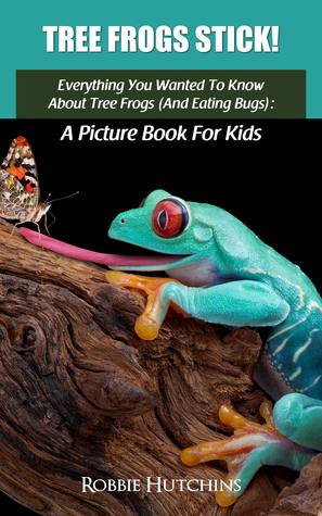 Tree Frogs Stick!: Everything You Wanted To Know About Tree Frogs (And Eating Bugs): A Picture Book For Kids (The Everything You Wanted to Know About Series of Books For Kids 4)