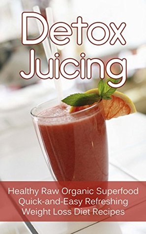 Detox Juicing: Healthy Raw Organic Superfood Quick-and-Easy Refreshing Weight Loss Diet Recipes (Kindle Edition)