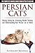 Persian Cats - The Complete Owners Guide from Kitten to Old Age. Buying, Caring for, Grooming, Health, Training and Understanding Your Persian Cat