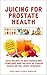 Juicing for Prostate Health: Juice Recipes to Help Reduce BPH Symptoms and the Risk of Cancer Based on the Latest Research (Juice Away Illness Book 4)