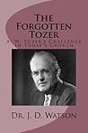 The Forgotten Tozer: A. W. Tozer's Challenge to Today's Church The Forgotten Tozer: A. W. Tozer's Challenge to Today's Church