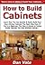 How to Build Cabinets: Learn How You Can Quickly & Easily Build Your Own Kitchen Cabinets The Right Way Even If You're a Beginner, This New & Simple to Follow Guide Teaches You How Without Failing