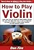 How to Play Violin: Learn How You Can Quickly & Easily Master Playing the Violin The Right Way Even If You’re a Beginner, This New & Simple to Follow Guide Teaches You How Without Failing